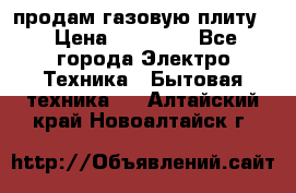 продам газовую плиту. › Цена ­ 10 000 - Все города Электро-Техника » Бытовая техника   . Алтайский край,Новоалтайск г.